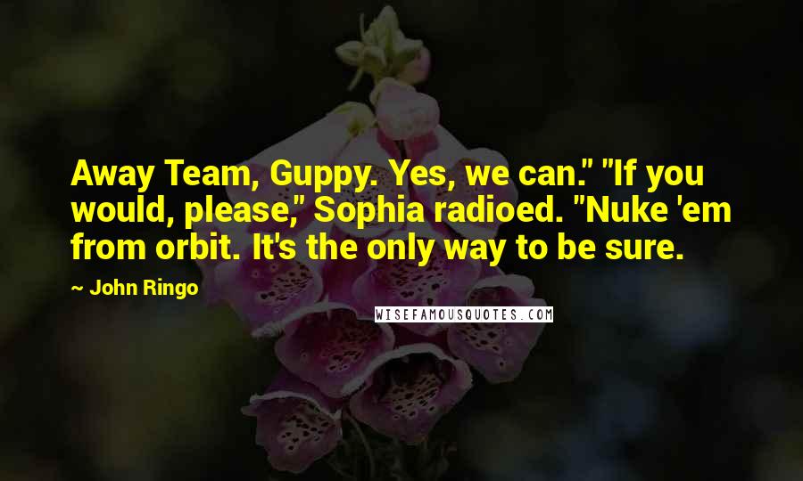 John Ringo Quotes: Away Team, Guppy. Yes, we can." "If you would, please," Sophia radioed. "Nuke 'em from orbit. It's the only way to be sure.