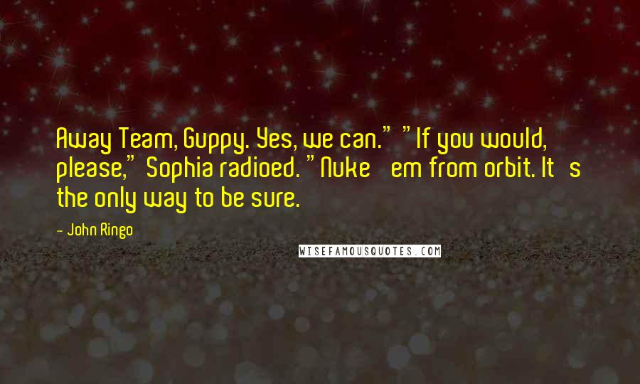 John Ringo Quotes: Away Team, Guppy. Yes, we can." "If you would, please," Sophia radioed. "Nuke 'em from orbit. It's the only way to be sure.