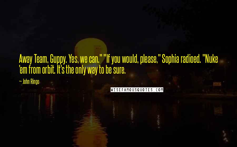 John Ringo Quotes: Away Team, Guppy. Yes, we can." "If you would, please," Sophia radioed. "Nuke 'em from orbit. It's the only way to be sure.