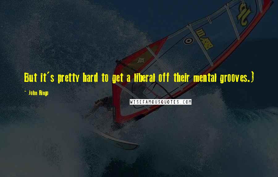 John Ringo Quotes: But it's pretty hard to get a liberal off their mental grooves.)