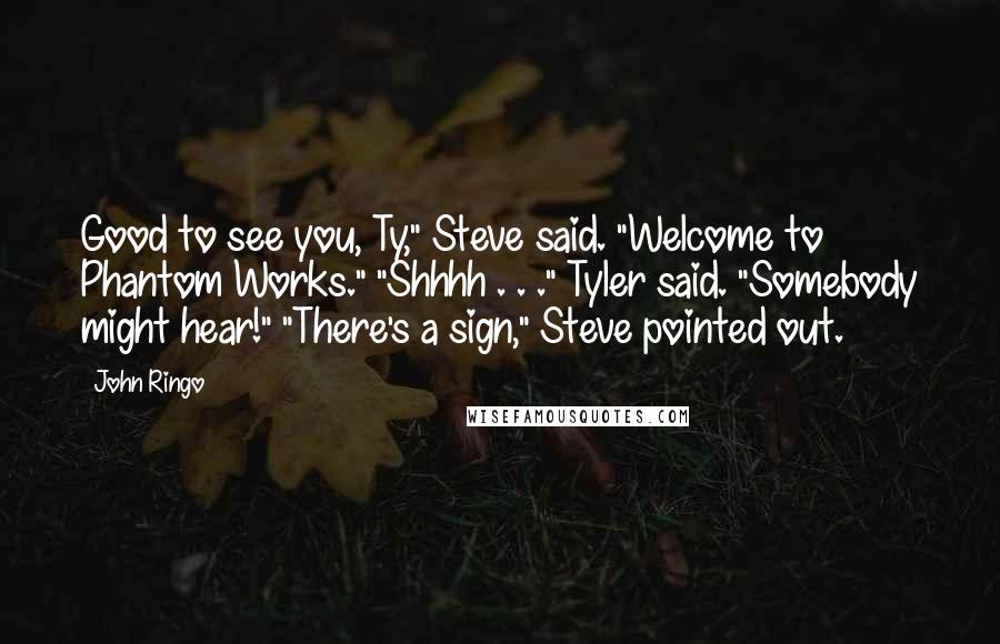 John Ringo Quotes: Good to see you, Ty," Steve said. "Welcome to Phantom Works." "Shhhh . . ." Tyler said. "Somebody might hear!" "There's a sign," Steve pointed out.