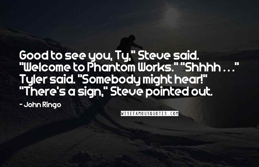 John Ringo Quotes: Good to see you, Ty," Steve said. "Welcome to Phantom Works." "Shhhh . . ." Tyler said. "Somebody might hear!" "There's a sign," Steve pointed out.