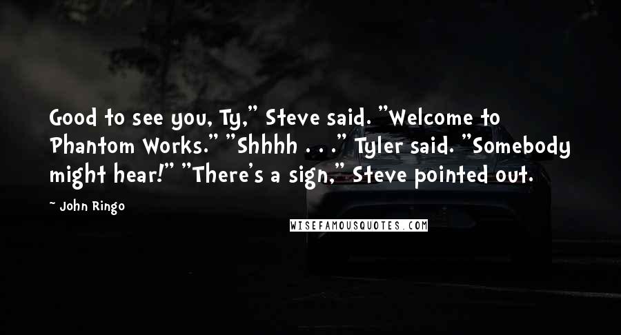 John Ringo Quotes: Good to see you, Ty," Steve said. "Welcome to Phantom Works." "Shhhh . . ." Tyler said. "Somebody might hear!" "There's a sign," Steve pointed out.