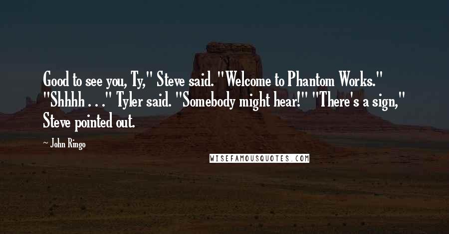 John Ringo Quotes: Good to see you, Ty," Steve said. "Welcome to Phantom Works." "Shhhh . . ." Tyler said. "Somebody might hear!" "There's a sign," Steve pointed out.