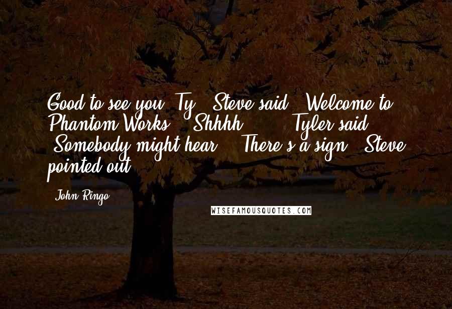 John Ringo Quotes: Good to see you, Ty," Steve said. "Welcome to Phantom Works." "Shhhh . . ." Tyler said. "Somebody might hear!" "There's a sign," Steve pointed out.