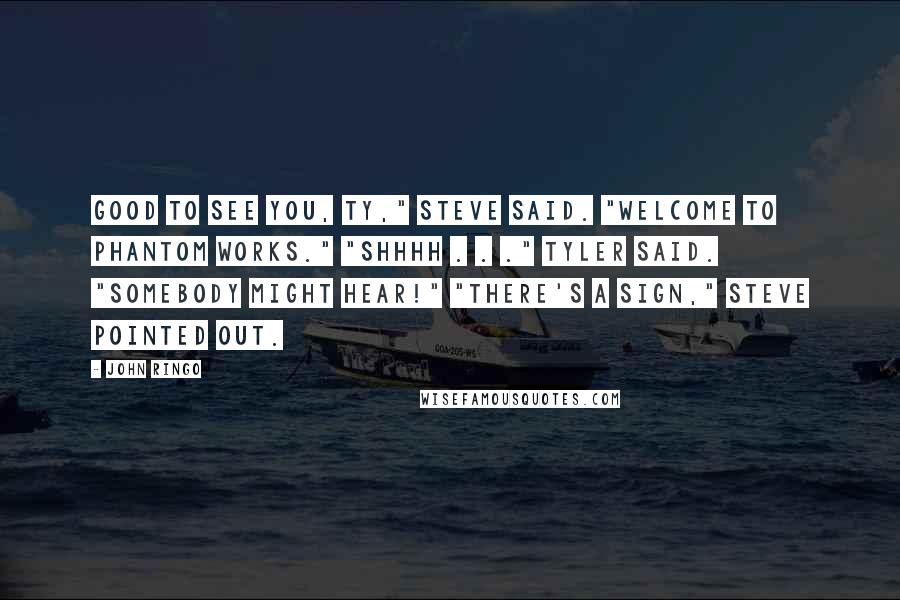John Ringo Quotes: Good to see you, Ty," Steve said. "Welcome to Phantom Works." "Shhhh . . ." Tyler said. "Somebody might hear!" "There's a sign," Steve pointed out.