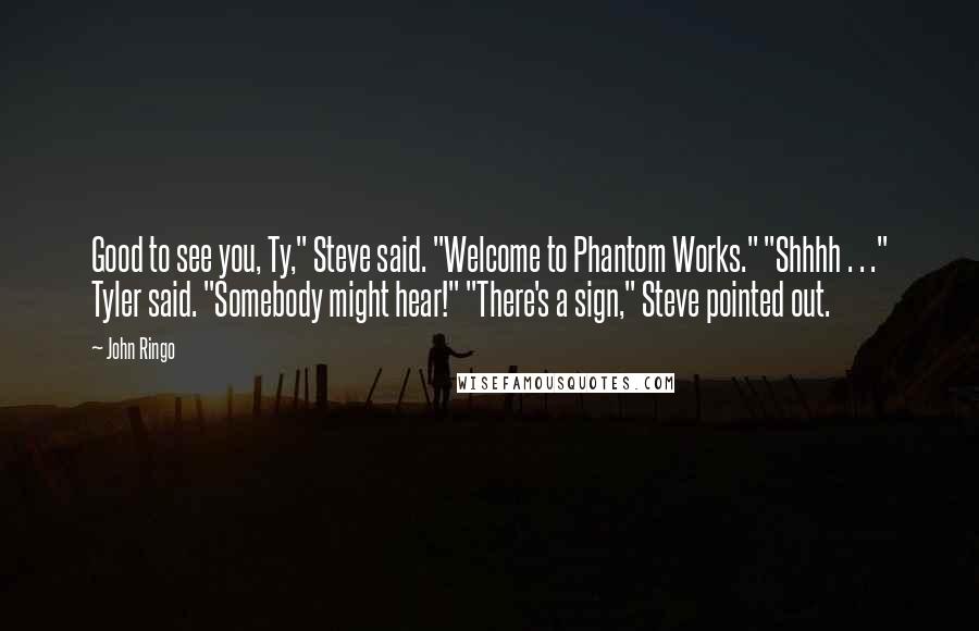 John Ringo Quotes: Good to see you, Ty," Steve said. "Welcome to Phantom Works." "Shhhh . . ." Tyler said. "Somebody might hear!" "There's a sign," Steve pointed out.