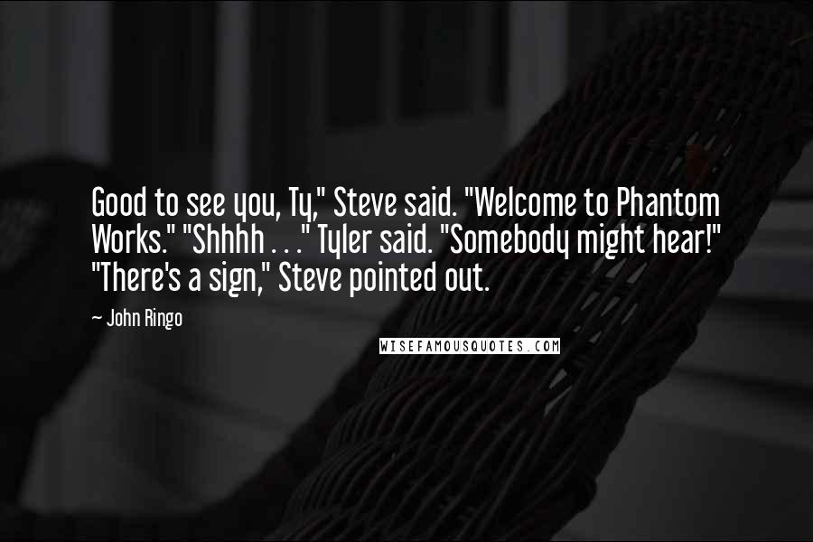 John Ringo Quotes: Good to see you, Ty," Steve said. "Welcome to Phantom Works." "Shhhh . . ." Tyler said. "Somebody might hear!" "There's a sign," Steve pointed out.