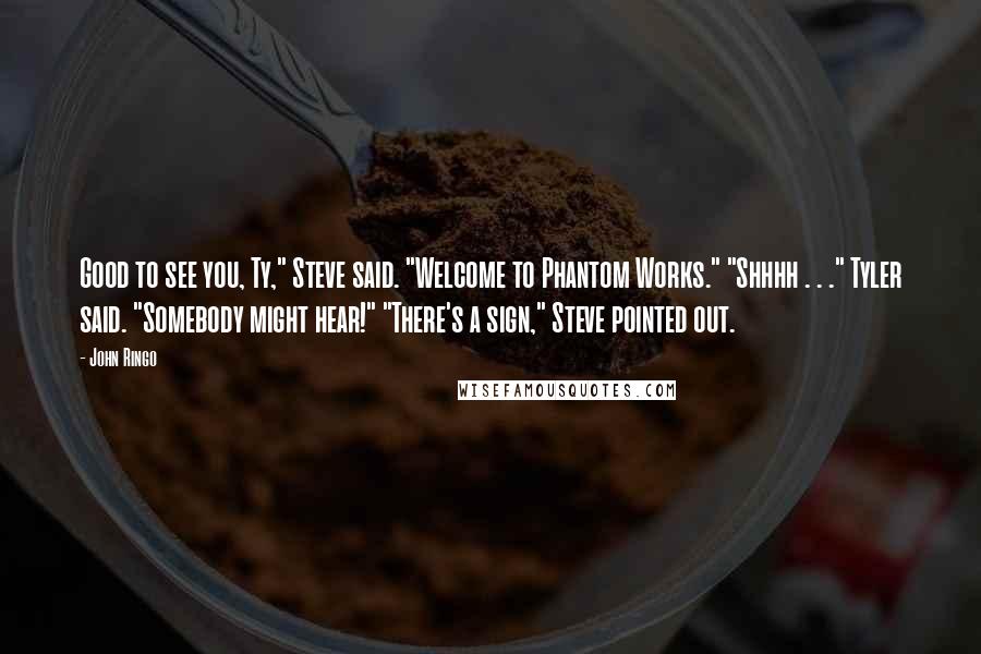 John Ringo Quotes: Good to see you, Ty," Steve said. "Welcome to Phantom Works." "Shhhh . . ." Tyler said. "Somebody might hear!" "There's a sign," Steve pointed out.