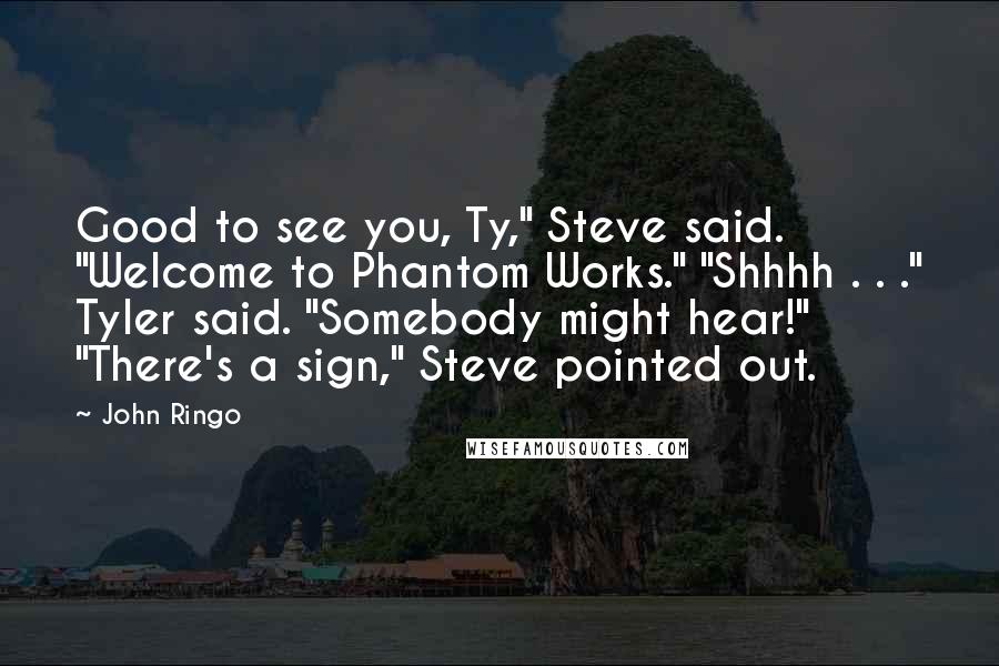 John Ringo Quotes: Good to see you, Ty," Steve said. "Welcome to Phantom Works." "Shhhh . . ." Tyler said. "Somebody might hear!" "There's a sign," Steve pointed out.