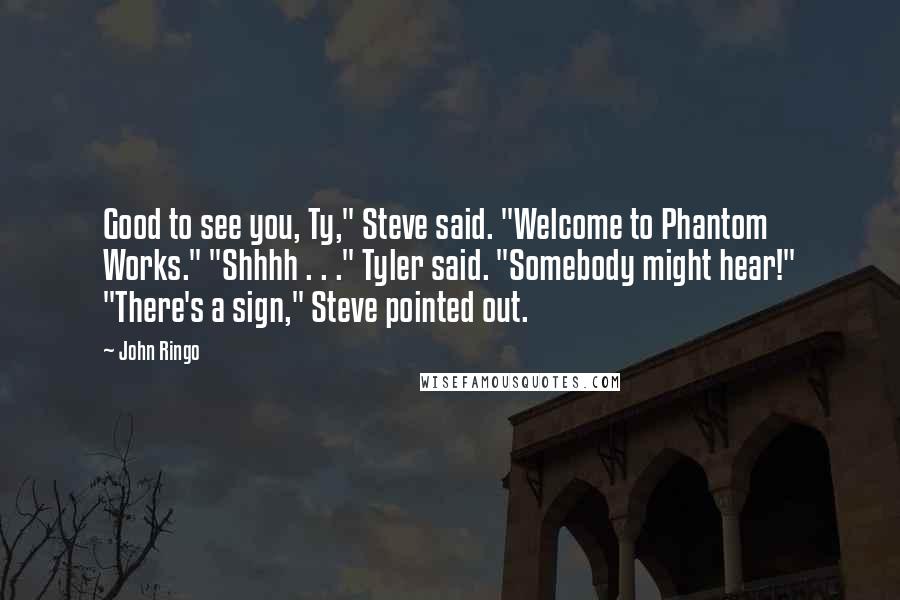 John Ringo Quotes: Good to see you, Ty," Steve said. "Welcome to Phantom Works." "Shhhh . . ." Tyler said. "Somebody might hear!" "There's a sign," Steve pointed out.