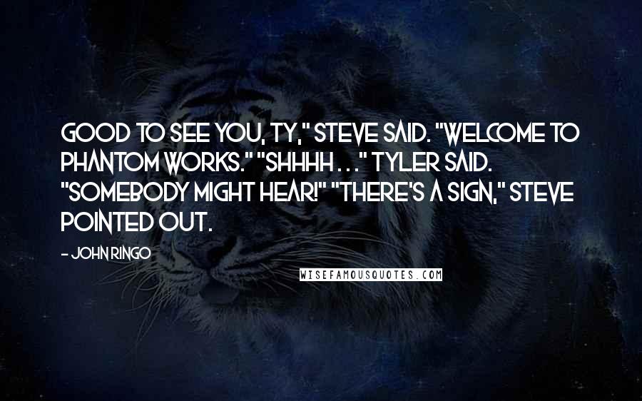 John Ringo Quotes: Good to see you, Ty," Steve said. "Welcome to Phantom Works." "Shhhh . . ." Tyler said. "Somebody might hear!" "There's a sign," Steve pointed out.