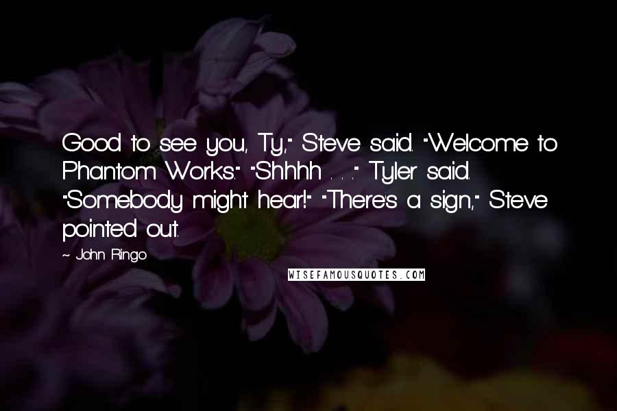 John Ringo Quotes: Good to see you, Ty," Steve said. "Welcome to Phantom Works." "Shhhh . . ." Tyler said. "Somebody might hear!" "There's a sign," Steve pointed out.