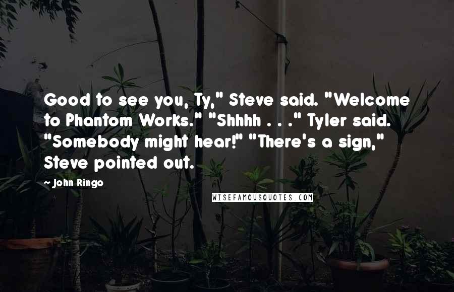 John Ringo Quotes: Good to see you, Ty," Steve said. "Welcome to Phantom Works." "Shhhh . . ." Tyler said. "Somebody might hear!" "There's a sign," Steve pointed out.