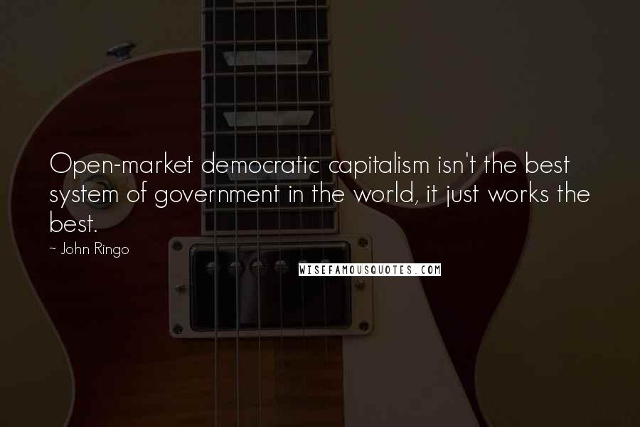 John Ringo Quotes: Open-market democratic capitalism isn't the best system of government in the world, it just works the best.