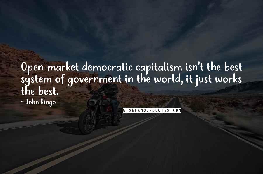 John Ringo Quotes: Open-market democratic capitalism isn't the best system of government in the world, it just works the best.