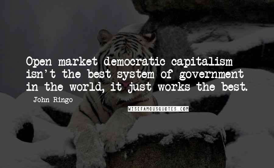 John Ringo Quotes: Open-market democratic capitalism isn't the best system of government in the world, it just works the best.