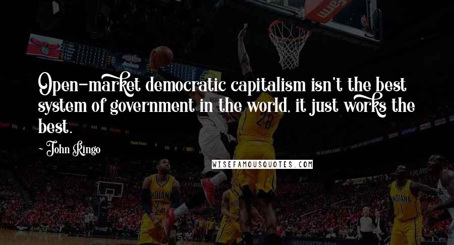 John Ringo Quotes: Open-market democratic capitalism isn't the best system of government in the world, it just works the best.