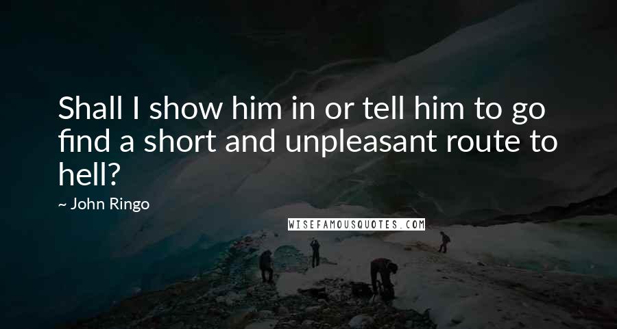 John Ringo Quotes: Shall I show him in or tell him to go find a short and unpleasant route to hell?