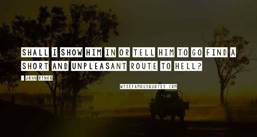 John Ringo Quotes: Shall I show him in or tell him to go find a short and unpleasant route to hell?