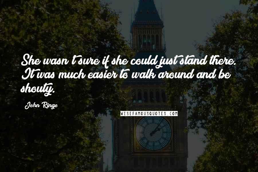 John Ringo Quotes: She wasn't sure if she could just stand there. It was much easier to walk around and be shouty.