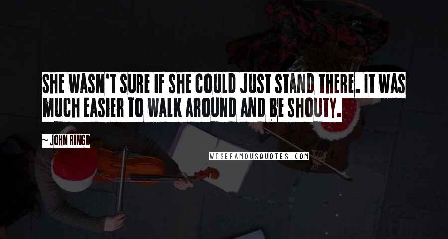 John Ringo Quotes: She wasn't sure if she could just stand there. It was much easier to walk around and be shouty.