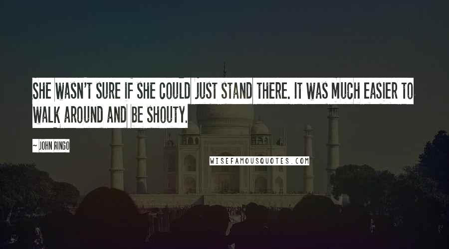 John Ringo Quotes: She wasn't sure if she could just stand there. It was much easier to walk around and be shouty.