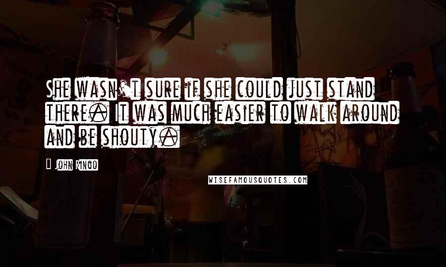 John Ringo Quotes: She wasn't sure if she could just stand there. It was much easier to walk around and be shouty.