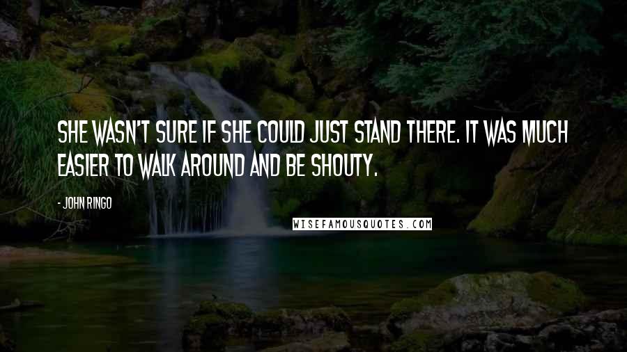 John Ringo Quotes: She wasn't sure if she could just stand there. It was much easier to walk around and be shouty.