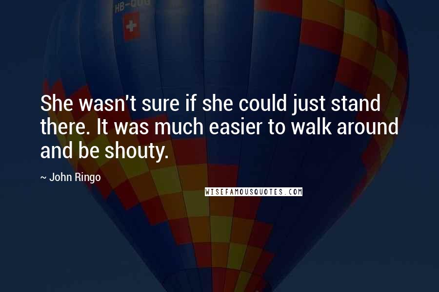 John Ringo Quotes: She wasn't sure if she could just stand there. It was much easier to walk around and be shouty.