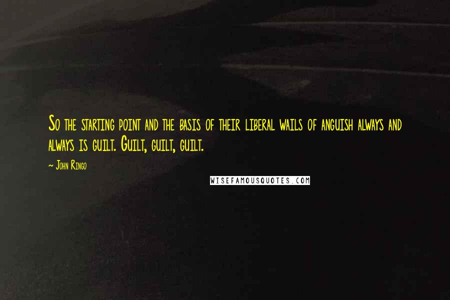 John Ringo Quotes: So the starting point and the basis of their liberal wails of anguish always and always is guilt. Guilt, guilt, guilt.