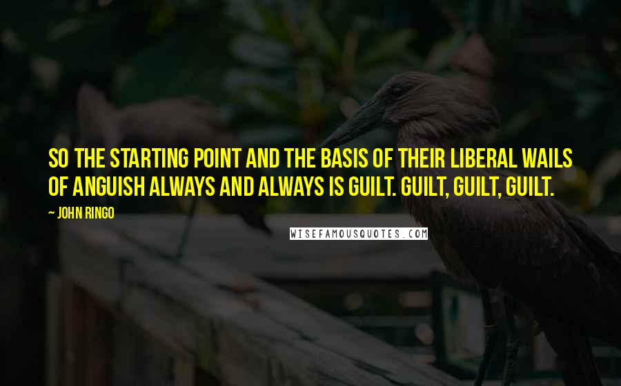 John Ringo Quotes: So the starting point and the basis of their liberal wails of anguish always and always is guilt. Guilt, guilt, guilt.