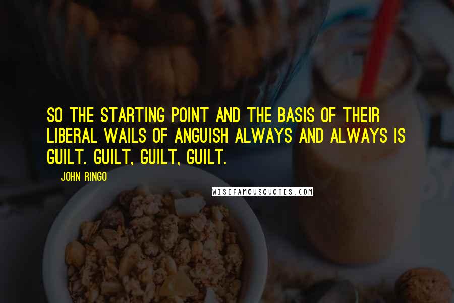 John Ringo Quotes: So the starting point and the basis of their liberal wails of anguish always and always is guilt. Guilt, guilt, guilt.