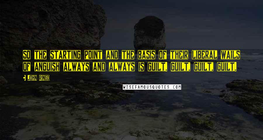 John Ringo Quotes: So the starting point and the basis of their liberal wails of anguish always and always is guilt. Guilt, guilt, guilt.