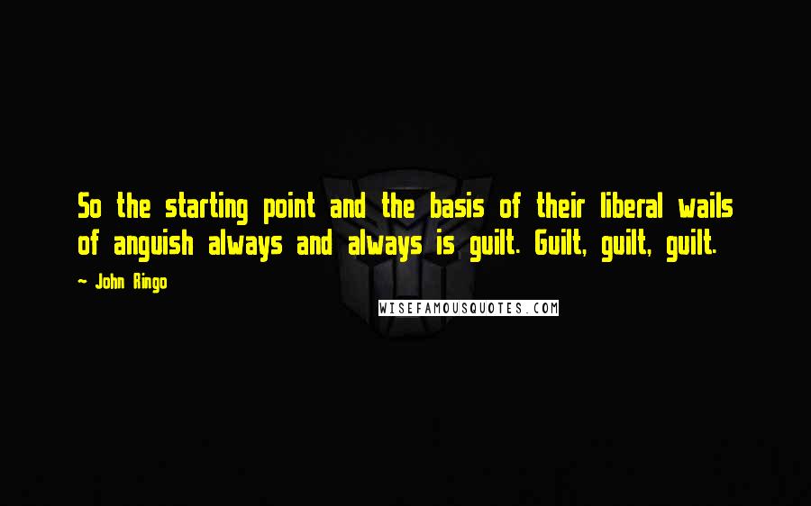 John Ringo Quotes: So the starting point and the basis of their liberal wails of anguish always and always is guilt. Guilt, guilt, guilt.