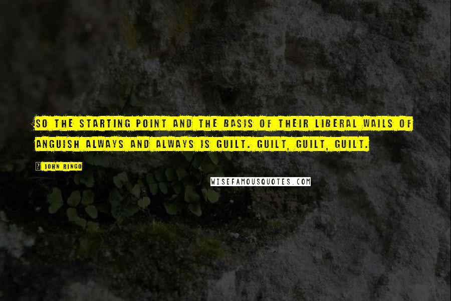 John Ringo Quotes: So the starting point and the basis of their liberal wails of anguish always and always is guilt. Guilt, guilt, guilt.