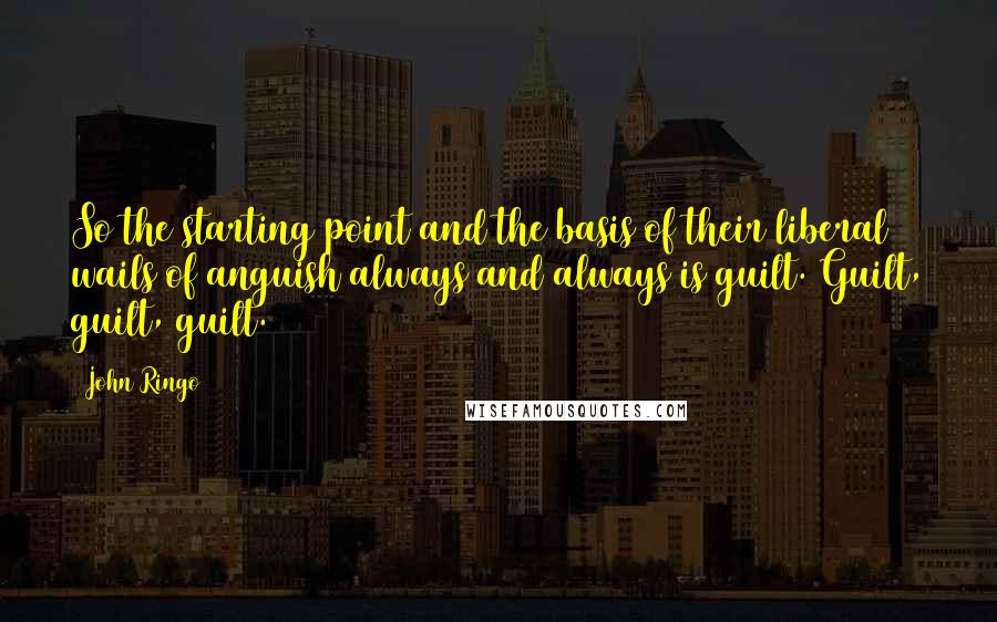 John Ringo Quotes: So the starting point and the basis of their liberal wails of anguish always and always is guilt. Guilt, guilt, guilt.