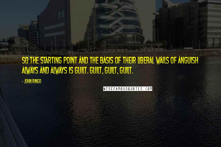 John Ringo Quotes: So the starting point and the basis of their liberal wails of anguish always and always is guilt. Guilt, guilt, guilt.