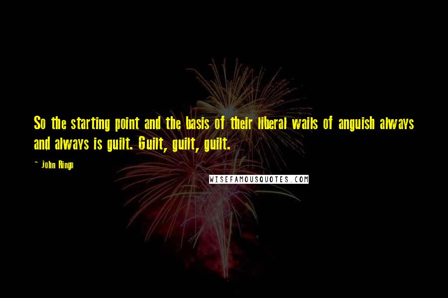 John Ringo Quotes: So the starting point and the basis of their liberal wails of anguish always and always is guilt. Guilt, guilt, guilt.