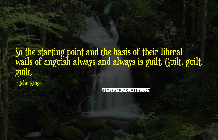 John Ringo Quotes: So the starting point and the basis of their liberal wails of anguish always and always is guilt. Guilt, guilt, guilt.