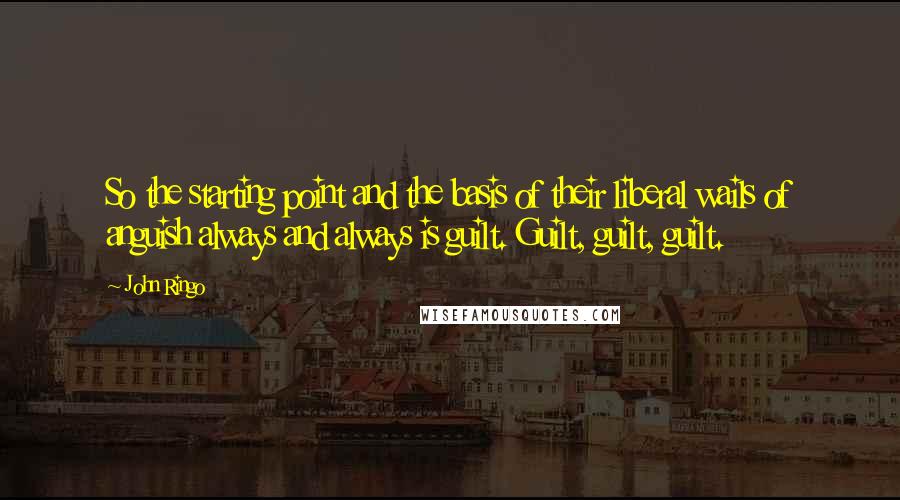 John Ringo Quotes: So the starting point and the basis of their liberal wails of anguish always and always is guilt. Guilt, guilt, guilt.