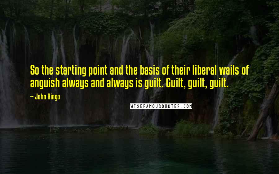 John Ringo Quotes: So the starting point and the basis of their liberal wails of anguish always and always is guilt. Guilt, guilt, guilt.