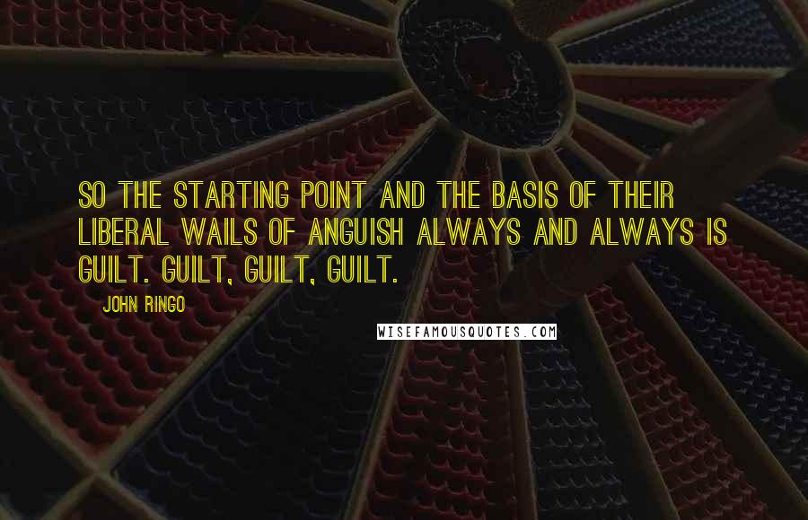 John Ringo Quotes: So the starting point and the basis of their liberal wails of anguish always and always is guilt. Guilt, guilt, guilt.