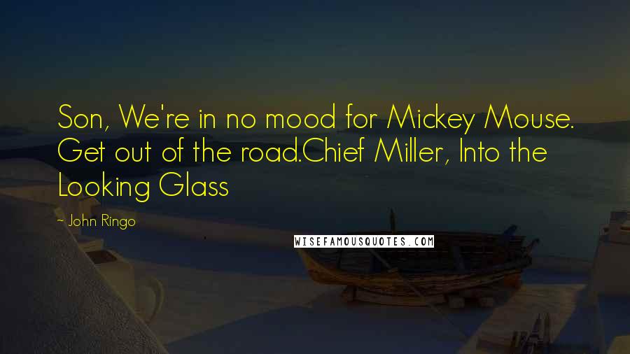 John Ringo Quotes: Son, We're in no mood for Mickey Mouse. Get out of the road.Chief Miller, Into the Looking Glass