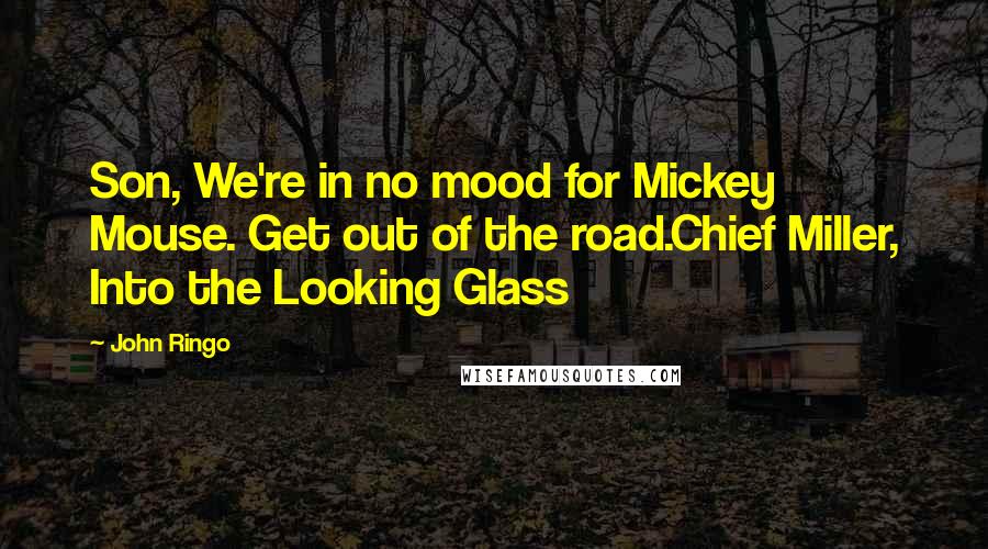 John Ringo Quotes: Son, We're in no mood for Mickey Mouse. Get out of the road.Chief Miller, Into the Looking Glass