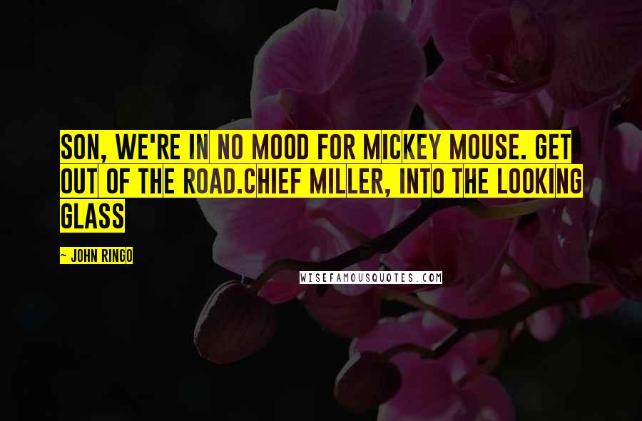 John Ringo Quotes: Son, We're in no mood for Mickey Mouse. Get out of the road.Chief Miller, Into the Looking Glass