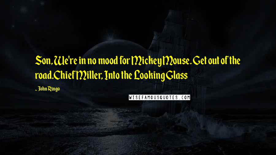 John Ringo Quotes: Son, We're in no mood for Mickey Mouse. Get out of the road.Chief Miller, Into the Looking Glass