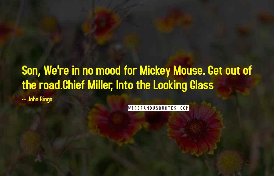 John Ringo Quotes: Son, We're in no mood for Mickey Mouse. Get out of the road.Chief Miller, Into the Looking Glass