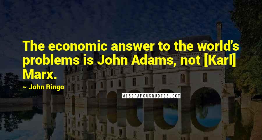 John Ringo Quotes: The economic answer to the world's problems is John Adams, not [Karl] Marx.