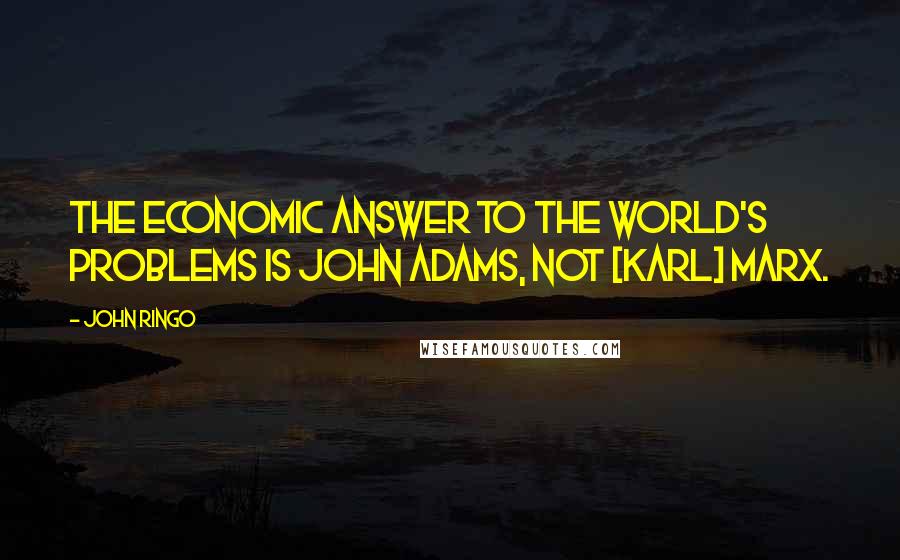 John Ringo Quotes: The economic answer to the world's problems is John Adams, not [Karl] Marx.